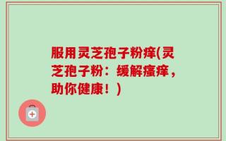 服用灵芝孢子粉痒(灵芝孢子粉：缓解瘙痒，助你健康！)