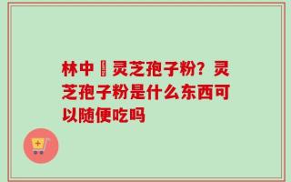 林中宔灵芝孢子粉？灵芝孢子粉是什么东西可以随便吃吗