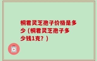 桐君灵芝孢子价格是多少 (桐君灵芝孢子多少钱1克？)