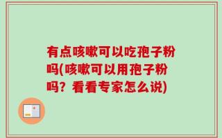 有点咳嗽可以吃孢子粉吗(咳嗽可以用孢子粉吗？看看专家怎么说)