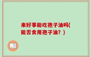 来好事能吃孢子油吗(能否食用孢子油？)