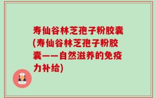 寿仙谷林芝孢子粉胶囊(寿仙谷林芝孢子粉胶囊——自然滋养的免疫力补给)
