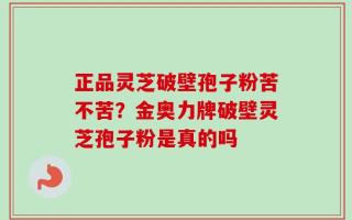 正品灵芝破壁孢子粉苦不苦？金奥力牌破壁灵芝孢子粉是真的吗