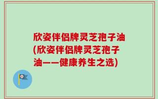 欣姿伴侣牌灵芝孢子油(欣姿伴侣牌灵芝孢子油——健康养生之选)