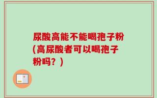 尿酸高能不能喝孢子粉(高尿酸者可以喝孢子粉吗？)
