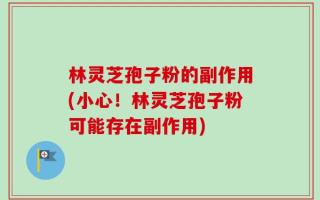林灵芝孢子粉的副作用(小心！林灵芝孢子粉可能存在副作用)