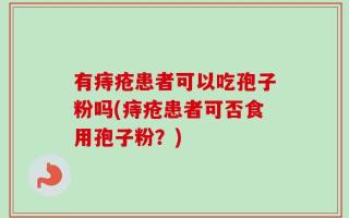 有痔疮患者可以吃孢子粉吗(痔疮患者可否食用孢子粉？)