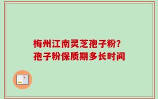 梅州江南灵芝孢子粉？孢子粉保质期多长时间