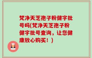 梵净天芝孢子粉健字批号吗(梵净天芝孢子粉健字批号查询，让您健康放心购买！)