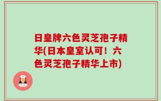 日皇牌六色灵芝孢子精华(日本皇室认可！六色灵芝孢子精华上市)