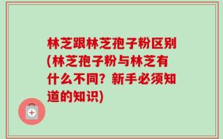 林芝跟林芝孢子粉区别(林芝孢子粉与林芝有什么不同？新手必须知道的知识)
