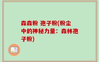 森森粉 孢子粉(粉尘中的神秘力量：森林孢子粉)