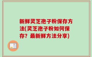 新鲜灵芝孢子粉保存方法(灵芝孢子粉如何保存？最新鲜方法分享)