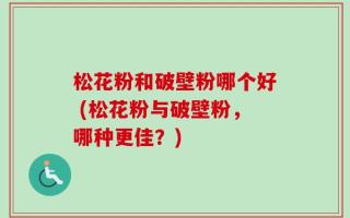 松花粉和破壁粉哪个好 (松花粉与破壁粉，哪种更佳？)