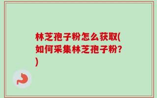 林芝孢子粉怎么获取(如何采集林芝孢子粉？)