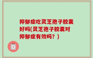 抑郁症吃灵芝孢子胶囊好吗(灵芝孢子胶囊对抑郁症有效吗？)