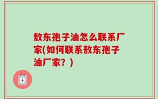 敖东孢子油怎么联系厂家(如何联系敖东孢子油厂家？)