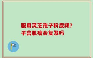 服用灵芝孢子粉尿频？子宫肌瘤会复发吗
