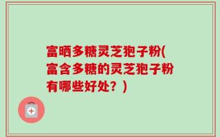 富晒多糖灵芝狍子粉(富含多糖的灵芝狍子粉有哪些好处？)