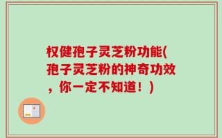 权健孢子灵芝粉功能(孢子灵芝粉的神奇功效，你一定不知道！)