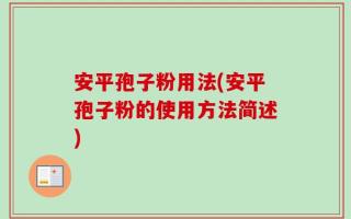 安平孢子粉用法(安平孢子粉的使用方法简述)