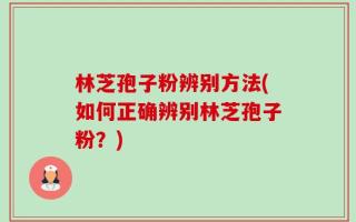 林芝孢子粉辨别方法(如何正确辨别林芝孢子粉？)