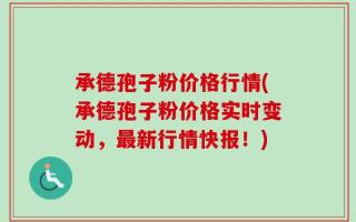 承德孢子粉价格行情(承德孢子粉价格实时变动，最新行情快报！)