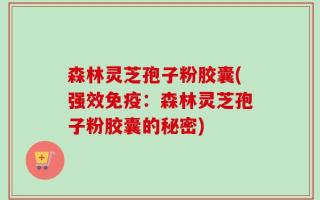 森林灵芝孢子粉胶囊(强效免疫：森林灵芝孢子粉胶囊的秘密)