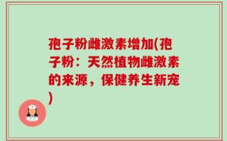 孢子粉雌激素增加(孢子粉：天然植物雌激素的来源，保健养生新宠)