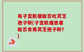 有子宫肌瘤能否吃灵芝孢子粉(子宫肌瘤患者能否食用灵芝孢子粉？)