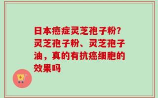 日本癌症灵芝孢子粉？灵芝孢子粉、灵芝孢子油，真的有抗癌细胞的效果吗