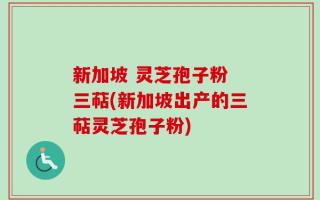 新加坡 灵芝孢子粉 三萜(新加坡出产的三萜灵芝孢子粉)