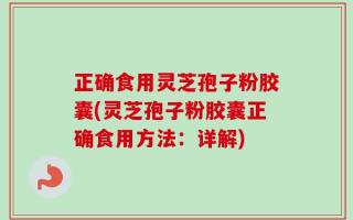 正确食用灵芝孢子粉胶囊(灵芝孢子粉胶囊正确食用方法：详解)