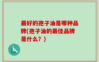最好的孢子油是哪种品牌(孢子油的最佳品牌是什么？)