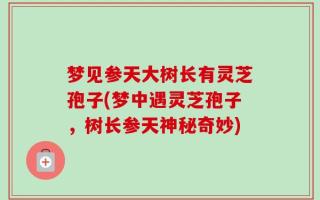梦见参天大树长有灵芝孢子(梦中遇灵芝孢子，树长参天神秘奇妙)