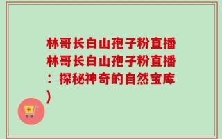 林哥长白山孢子粉直播林哥长白山孢子粉直播：探秘神奇的自然宝库)