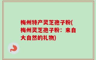 梅州特产灵芝孢子粉(梅州灵芝孢子粉：来自大自然的礼物)