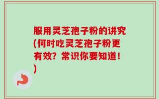 服用灵芝孢子粉的讲究(何时吃灵芝孢子粉更有效？常识你要知道！)