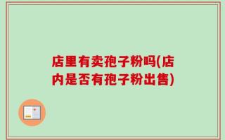 店里有卖孢子粉吗(店内是否有孢子粉出售)