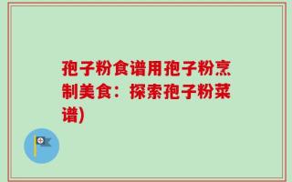 孢子粉食谱用孢子粉烹制美食：探索孢子粉菜谱)