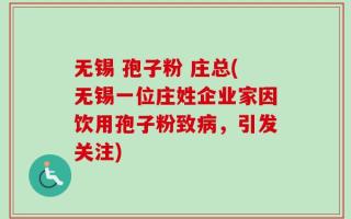 无锡 孢子粉 庄总(无锡一位庄姓企业家因饮用孢子粉致病，引发关注)