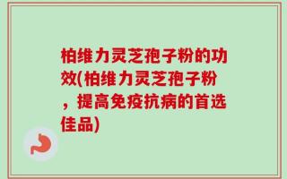柏维力灵芝孢子粉的功效(柏维力灵芝孢子粉，提高免疫抗病的首选佳品)