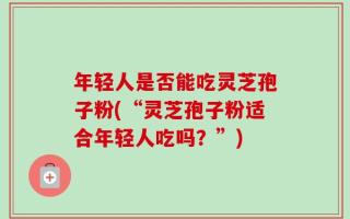 年轻人是否能吃灵芝孢子粉(“灵芝孢子粉适合年轻人吃吗？”)