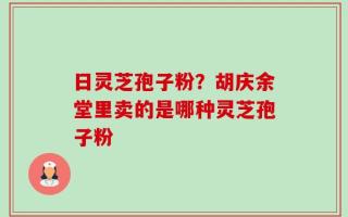 日灵芝孢子粉？胡庆余堂里卖的是哪种灵芝孢子粉