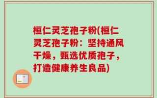 桓仁灵芝孢子粉(桓仁灵芝孢子粉：坚持通风干燥，甄选优质孢子，打造健康养生良品)