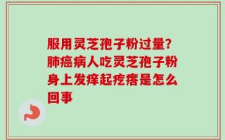 服用灵芝孢子粉过量？肺癌病人吃灵芝孢子粉身上发痒起疙瘩是怎么回事