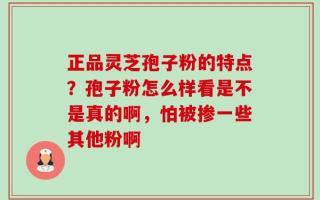 正品灵芝孢子粉的特点？孢子粉怎么样看是不是真的啊，怕被掺一些其他粉啊