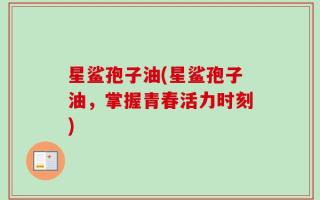星鲨孢子油(星鲨孢子油，掌握青春活力时刻)