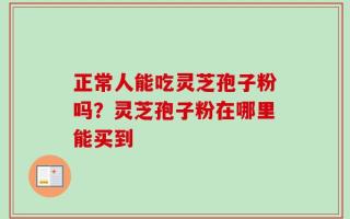 正常人能吃灵芝孢子粉吗？灵芝孢子粉在哪里能买到