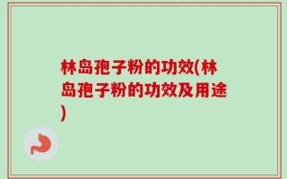 林岛孢子粉的功效(林岛孢子粉的功效及用途)